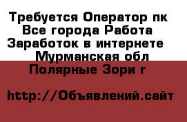 Требуется Оператор пк - Все города Работа » Заработок в интернете   . Мурманская обл.,Полярные Зори г.